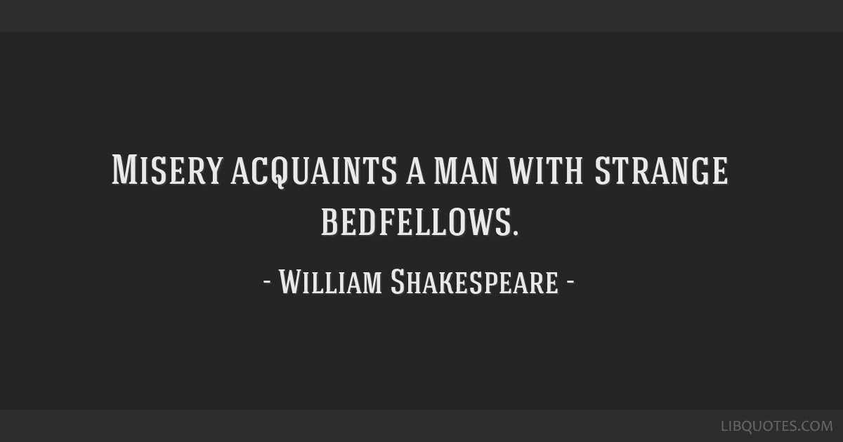 Misery acquaints a man with strange bedfellows.