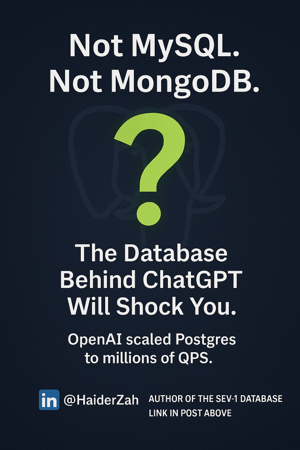 Dark-themed graphic with text: ‘Not MySQL. Not MongoDB. The Database Behind ChatGPT Will Shock You.’ A large neon green question mark overlays a faint PostgreSQL elephant outline. Subtitle reads ‘OpenAI scaled Postgres to millions of QPS.’ Footer includes LinkedIn branding and author credit: @HaiderZah, Author of The Sev-1 Database. Dark-themed graphic with text: ‘Not MySQL. Not MongoDB. The Database Behind ChatGPT Will Shock You.’ A large neon green question mark overlays a faint PostgreSQL elephant outline. Subtitle reads ‘OpenAI scaled Postgres to millions of QPS.’ Footer includes LinkedIn branding and author credit: @HaiderZah, Author of The Sev-1 Database.
