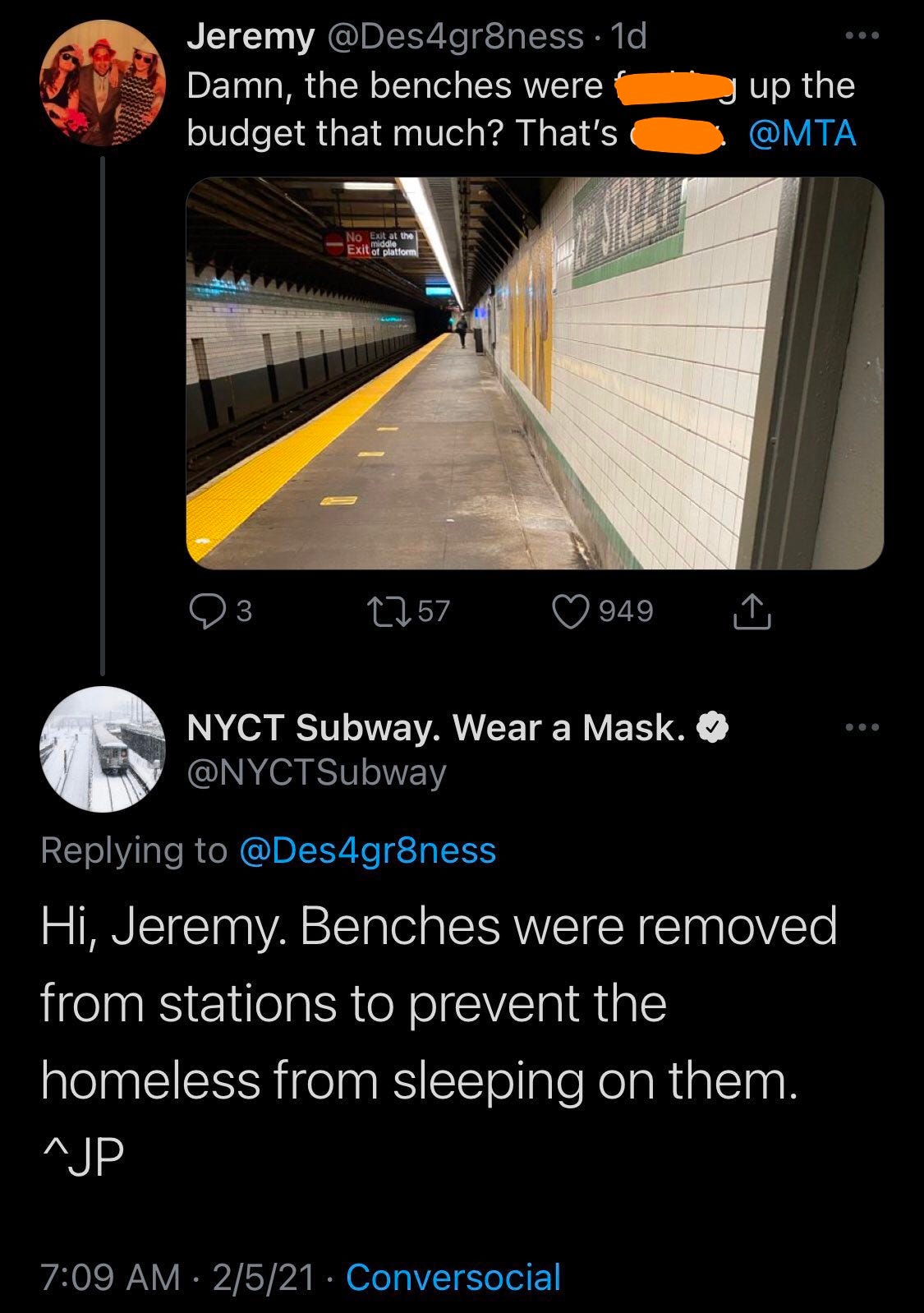 A tweet and reply in which a twitter user posts "damn the benches were fucking up the budget that much? That's crazy." and posted a photo of a subway stop without anywhere to sit. The MTA responded with, "Hi, Jeremy. The benches were removed from stations to prevent the homeless from sleeping on them. ^JP"