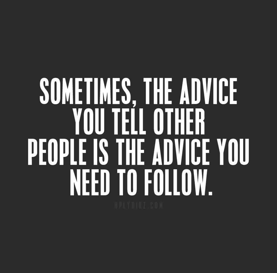 This is right. Take your own advice because it is from your own perspective about your own life ...