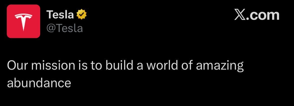 TESLA'S NEW MISSION: ABUNDANCE FOR ALL Tesla just dropped the simplest,  boldest mission statement yet: “Our mission is to build a world of amazing  abundance.” Not “sell more cars.” Not “go green.”