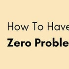How To Have Zero Problems