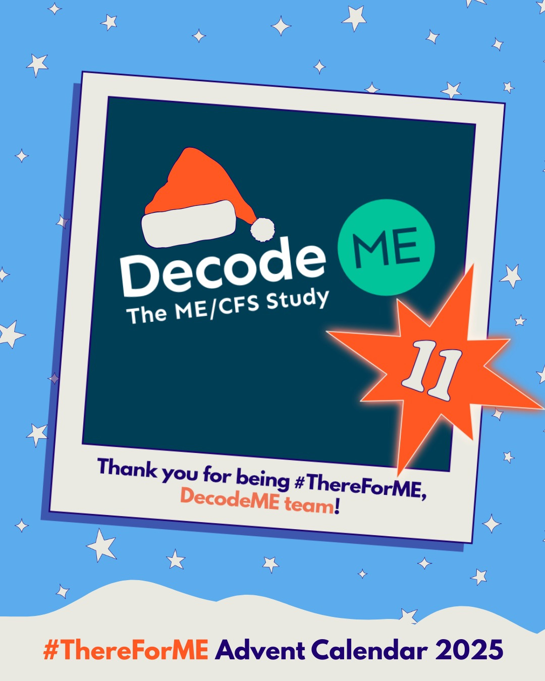 The DecodeME logo (with a Santa hat) in a polaroid-style frame on a starry background, marked with a bright star labelled ‘11’. Text says: ‘Thank you for being #ThereForME, DecodeME team!’ and ‘Advent Calendar 2025’. The DecodeME logo (with a Santa hat) in a polaroid-style frame on a starry background, marked with a bright star labelled ‘11’. Text says: ‘Thank you for being #ThereForME, DecodeME team!’ and ‘Advent Calendar 2025’.