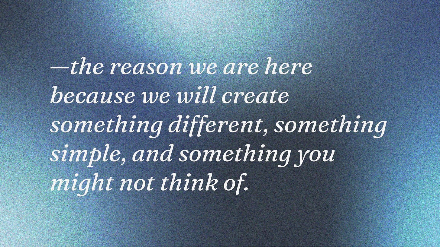—the reason we are here because we will create something different, something simple, and something you might not think of.