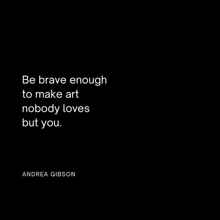 Quote 1: I don't want to GET through this. I want to love through this. I want to grieve through this. I want to laugh through this. I want to scream through this. I want to learn through this. I want to open through this. I want to grow through this. - Andrea Gibson  Quote 2: There is no love in the universe that you are not worthy of. - Andrea Gibson  Quote 3: Be brave enough to make art nobody loves but you.  - Andrea Gibson  Quote 4: If your wounds are still open, trust they are doors to an answer, and walk through. - Andrea Gibson