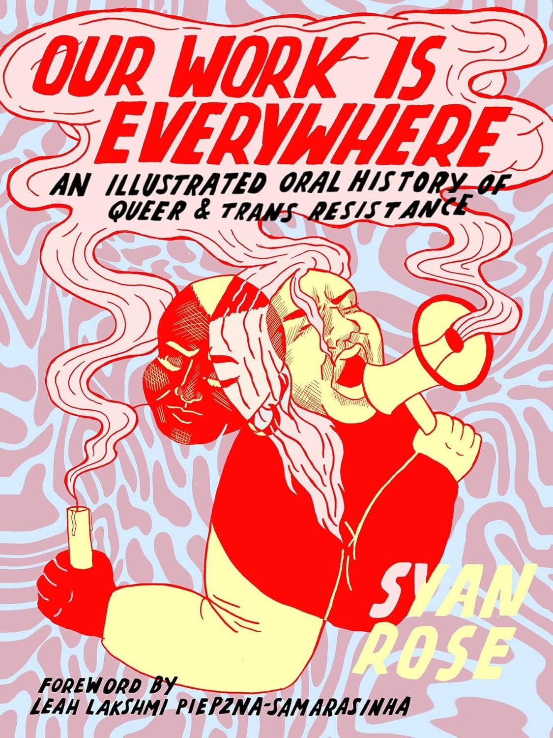 Copertina del libro “Our Work Is Everywhere: An Illustrated Oral History of Queer & Trans Resistance” di Syan Rose, con prefazione di Leah Lakshmi Piepzna-Samarasinha. Il titolo campeggia in rosso e nero su uno sfondo psichedelico rosa, azzurro e lilla. Al centro, una figura ibrida, di cui si perdono i confini, in rosso e beige, tiene in mano un microfono e un candelotto da cui si alza fumo stilizzato. Il volto della figura è diviso in due metà espressive e contrastanti, a simboleggiare molteplicità e lotta.