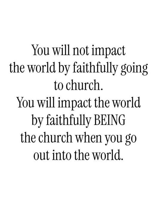 May be an image of text that says 'You will not impact the world by faithfully going to church. You will impact the world by faithfully BEING the church when you go out into the world.'
