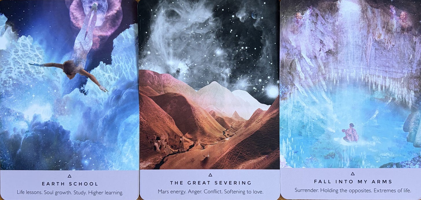 starseed oracle deck Fall Into My Arms — Surrender. Holding the opposites. Extremes of life.  The Great Severing — Mars energy. Anger. Conflict. Softening to love.  Earth School — Life lessons. Soul growth. Higher learning.