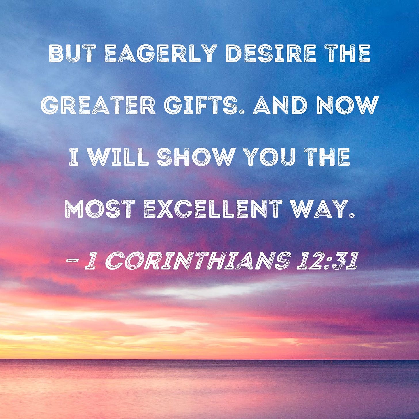 1 Corinthians 12:31 But eagerly desire the greater gifts. And now I will  show you the most excellent way.