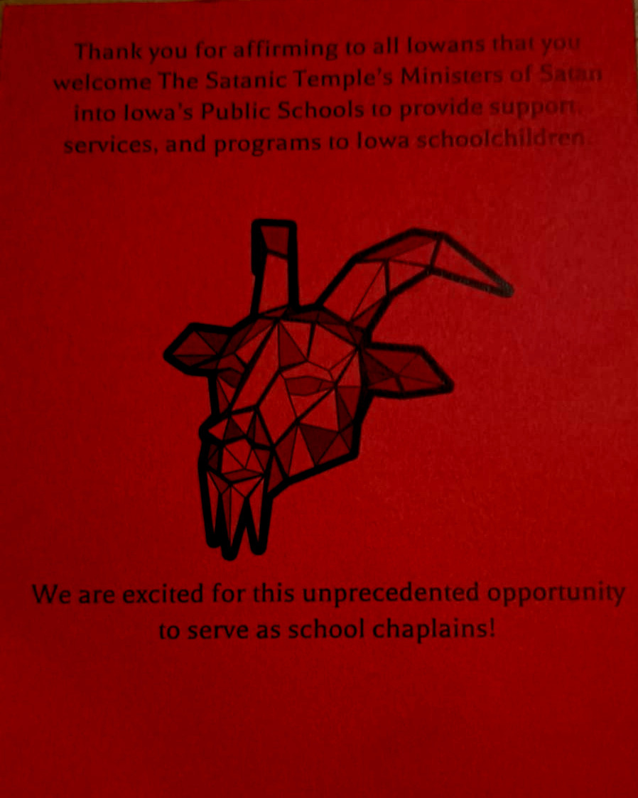 Thank you for affirming to all Iowans that you welcome The Satanic Temple’s Ministers of Satan into Iowa’s public schools to provide support, services, and programs to Iowa schoolchildren Thank you for affirming to all Iowans that you welcome The Satanic Temple’s Ministers of Satan into Iowa’s public schools to provide support, services, and programs to Iowa schoolchildren