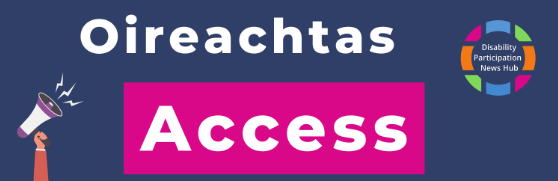[Image Description: A graphic with a dark blue background depicting a hand holding a megaphone and the Disability Participation News Hub Logo in the top right hand corner. In the centre of the image, large white text reads: “Oireachtas Access”.]