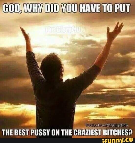 THE BEST PUSSY ON THE CRAZIEST BITCHES? - iFunny