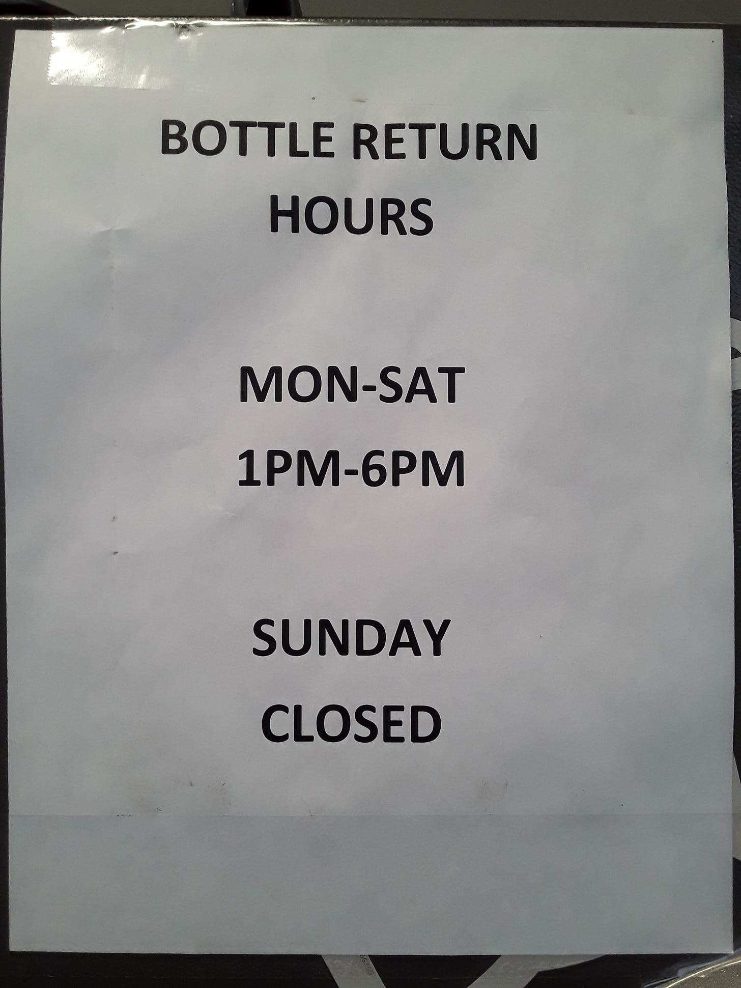 Black and white paper sign taped to a bottle return machine at Midtown Fresh Market in Kalamazoo, Michigan on Saturday, February 10, 2024.  It reads:  "BOTTLE RETURN HOURS, MONDAY THROUGH SATURDAY, 1 P.M. TO 6 P.M., SUNDAY CLOSED". Black and white paper sign taped to a bottle return machine at Midtown Fresh Market in Kalamazoo, Michigan on Saturday, February 10, 2024.  It reads:  "BOTTLE RETURN HOURS, MONDAY THROUGH SATURDAY, 1 P.M. TO 6 P.M., SUNDAY CLOSED".