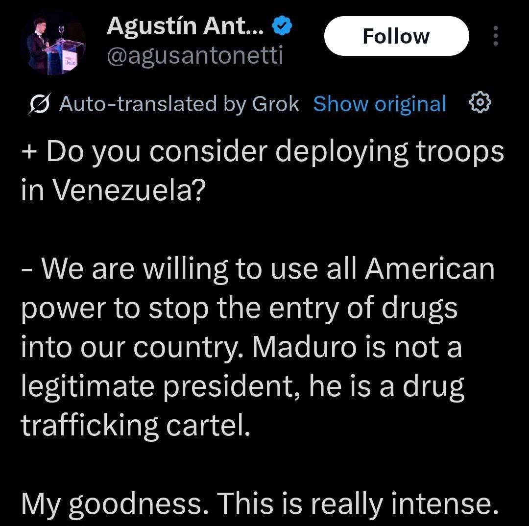 May be an image of 1 person and text that says 'Agustín Ant... @agusantonetti Follow Auto-translated by Grok Show original + Do you consider deploying troops in Venezuela? -We are willing to use all American power to stop the entry of drugs into our country. Maduro is not a legitimate president, he he is a drug trafficking cartel. My goodness. This is really intense.'