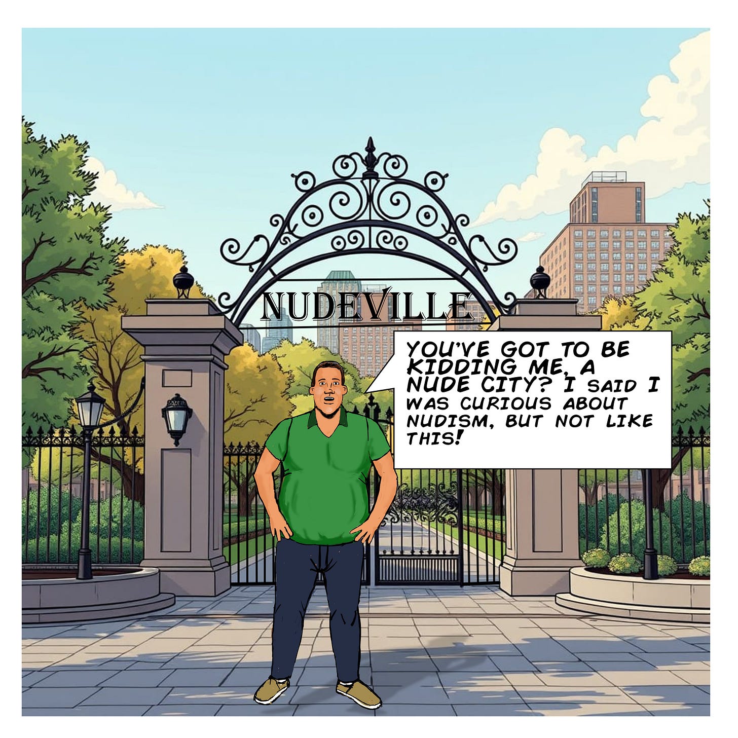 Panel 1: A man in a green shirt and jeans stands at the entrance of Nudeville, looking shocked. Behind him, a decorative wrought-iron gate reads "Nudeville." He exclaims, "You've got to be kidding me! A nude city?! I said I was curious about nudism… but not like this!" Panel 1: A man in a green shirt and jeans stands at the entrance of Nudeville, looking shocked. Behind him, a decorative wrought-iron gate reads "Nudeville." He exclaims, "You've got to be kidding me! A nude city?! I said I was curious about nudism… but not like this!"
