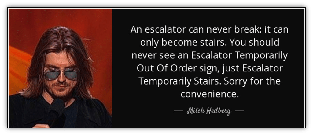 Mitch Hedberg joke: "“An escalator can never break: it can only become stairs. You should never see an Escalator Temporarily Out of Order sign, just Escalator Temporarily Stairs. Sorry for the convenience.” 