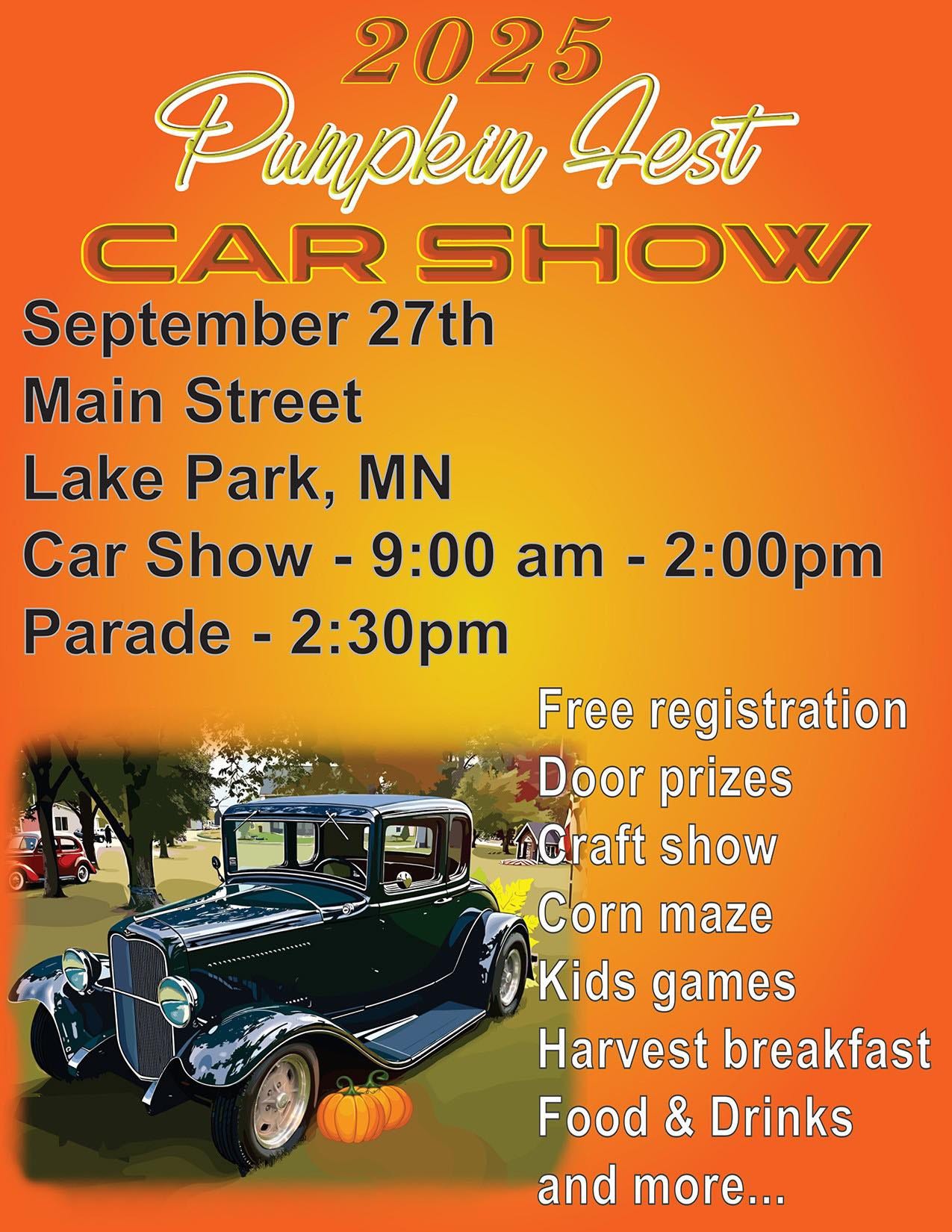 May be an image of car and text that says '2:00 pm 2025 Pumpkin Jest CAR SHOW September 27th Main Street Lake Park, MN Car Show- 9:00 am Parade- -2:30pm pm Free registration Door prizes TiCraft show Corn maze Kids games Harvest breakfast Food & Drinks and more...'