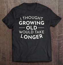 I Thought Growing Old Would Take Longer