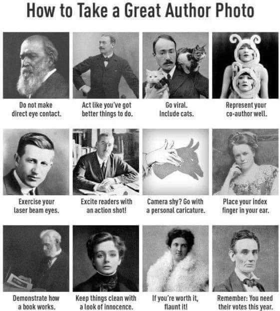 May be an image of 11 people and text that says 'How to Take a Great Author Photo Do make direc directeyecontact. ye contact. Act like you' ve got better things to do. Go viral. Include cats. Represent your co-author well. Exercise your laser beam eyes. Excite Excitereaderswith readers with an action shot! Camera shy? Go with apersonalcaricature. a personal caricature. Place your index finger in your ear. Demonstrate how a book bookworks. works. Keep Keepthingscleanwith things clean with a look finnocence. Ifyou'reworthit fyou're re worth it, flaunt it! Remember: You need their votes this year.'