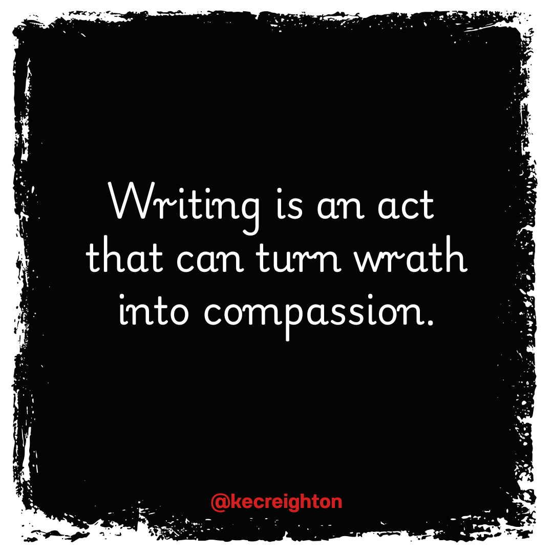 Writing is an act that can turn wrath into compassion.