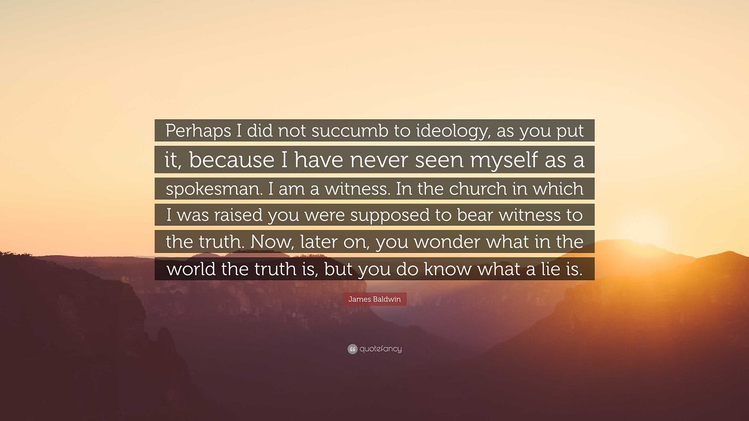 James Baldwin Quote: “Perhaps I did not succumb to ideology, as you put it,  because I have never seen myself as a spokesman. I am a witness. I...”