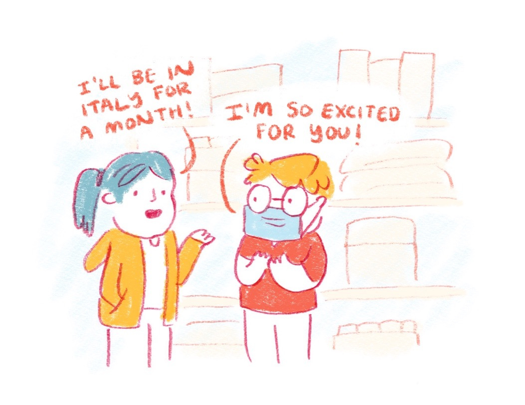 Drawing of two people standing in front of a shelf full of stuff. First person says, "I'll be in Italy for a month!" Second person responds, "I'm so excited for you!"