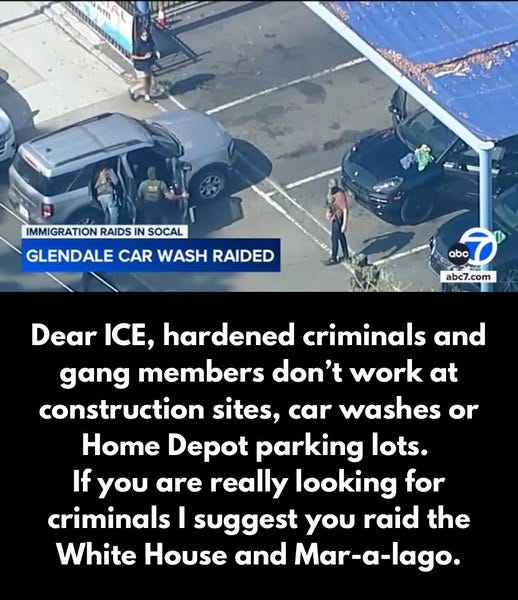 May be an image of 1 person and text that says 'Nm IMMIGRATION RAIDS IN SOCAL GLENDALE CAR WASH RAIDED abc T abc7.com Dear ICE, hardened criminals and gang members don't work at construction sites, car washes or Home Depot parking lots. If you are really looking for criminals I suggest you raid the White House and Mar-a-lago.'