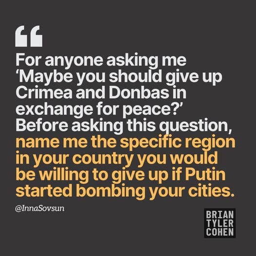 May be an image of text that says '" For anyone asking me 'Maybe you should give up Crimea and Donbas in exchange for peace? Before asking this question, name me the specific region in your country you would be willing to give up if Putin started bombing your cities. @InnaSovsun BRIAN TYLER COHEN'