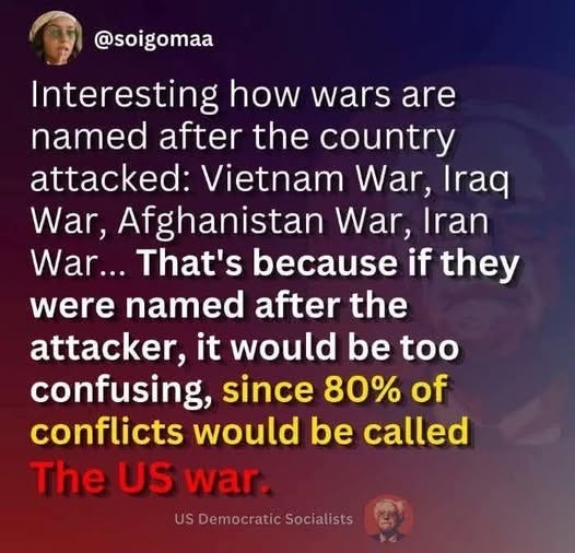 May be an image of text that says '@soigomaa Interesting how wars are named after the country attacked: Vietnam War, Iraq War, Afghanistan War, Iran War... That's because if they were named after the attacker, it would be too confusing, since 80% of conflicts would be called The US war. US JSDemocraticSocialists Democratic'