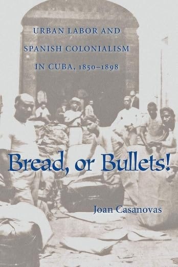 Bread Or Bullets: Urban Labor and Spanish Colonialism in Cuba, 1850–1898 (Pitt Latin American Series)
