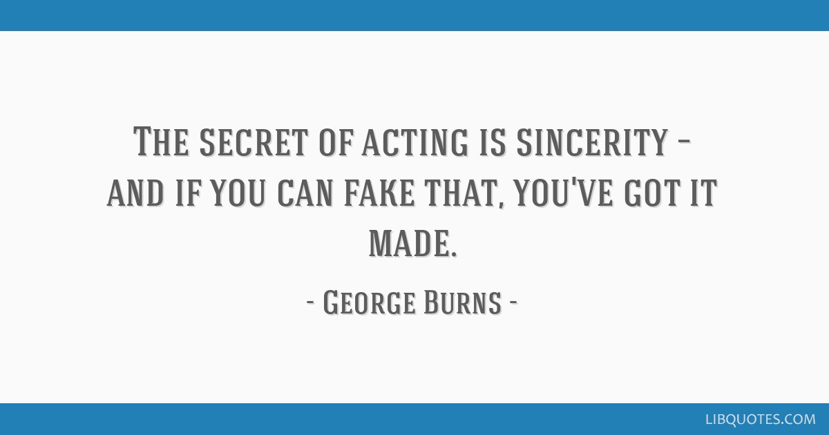 The secret of acting is sincerity – and if you can fake that, you've got it made.