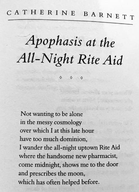 Clipped poem by Catherine Barnett, titled "Apophasis at the All-Night Rite-Aid." Poem reads: "Not wanting to be alone / in the messy cosmology / over which I at this late hour / have too much dominion, I wander the all-night uptown Rite Aid / where the handsome new pharmacist, / come midnight, shows me to the door / and prescribes the moon, which has often helped before."