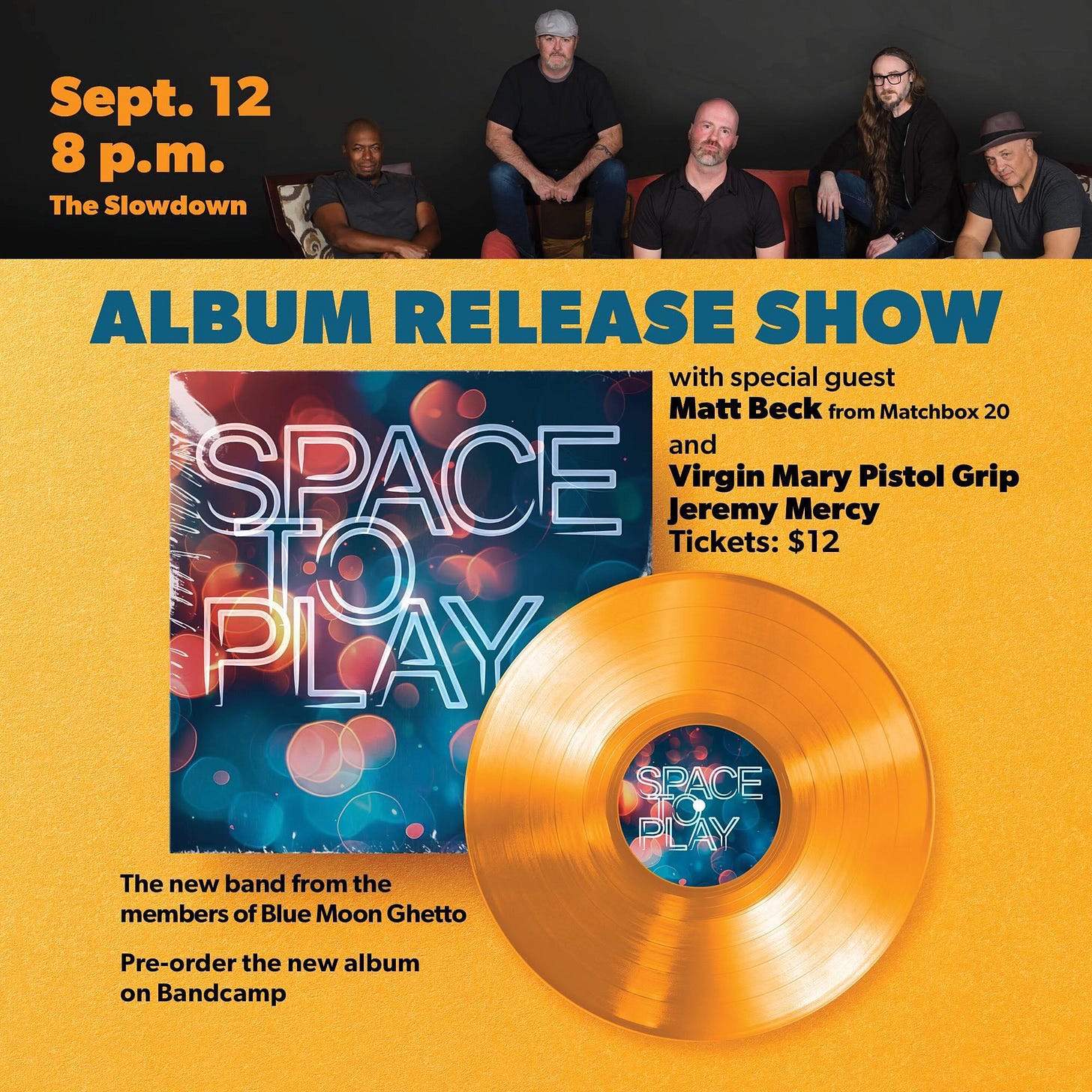 May be an image of 5 people and text that says 'Sept. 12 8 p.m. TheSlowdown The ALBUM RELEASE SHOW with special guest SPACE Matt Beck from Matchbox 20 and Virgin Mary Pistol Grip Jeremy Mercy TO Tickets: $12 PLAY SPACE The new band from the members of Blue Moon Ghetto Pre-order the new album on Bandcamp' May be an image of 5 people and text that says 'Sept. 12 8 p.m. TheSlowdown The ALBUM RELEASE SHOW with special guest SPACE Matt Beck from Matchbox 20 and Virgin Mary Pistol Grip Jeremy Mercy TO Tickets: $12 PLAY SPACE The new band from the members of Blue Moon Ghetto Pre-order the new album on Bandcamp'