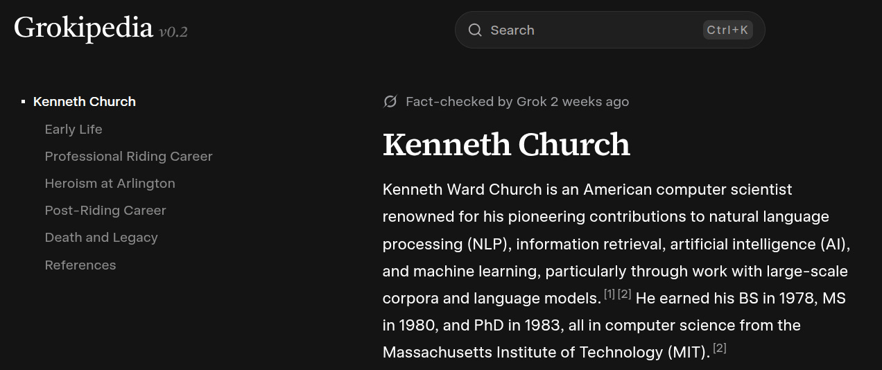 Fact-checked by Grok 2 weeks ago

Kenneth Church
Kenneth Ward Church is an American computer scientist renowned for his pioneering contributions to natural language processing (NLP), information retrieval, artificial intelligence (AI), and machine learning, particularly through work with large-scale corpora and language models.[1][2] He earned his BS in 1978, MS in 1980, and PhD in 1983, all in computer science from the Massachusetts Institute of Technology (MIT).[2]

Sidebar includes "Death and legacy"
