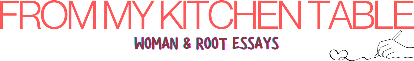 FROM MY KITCHEN TABLE - Woman & Root essays
