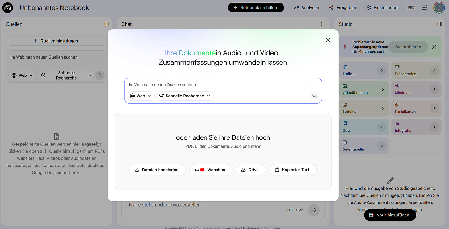 Screenshot eines unbenannten NotebookLM-Notebooks mit den drei Bereichen Quellen, Chat und Studio im Hintergrund. Im Vordergrund ein Dialogfenster mit der Überschrift „Ihre Dokumente in Audio- und Video-Zusammenfassungen umwandeln lassen“, einem Suchfeld für die KI-Recherche („Im Web nach neuen Quellen suchen“) und darunter Buttons zum Hochladen: „Dateien hochladen“, „Websites“, „Drive“ und „Kopierter Text“. Screenshot eines unbenannten NotebookLM-Notebooks mit den drei Bereichen Quellen, Chat und Studio im Hintergrund. Im Vordergrund ein Dialogfenster mit der Überschrift „Ihre Dokumente in Audio- und Video-Zusammenfassungen umwandeln lassen“, einem Suchfeld für die KI-Recherche („Im Web nach neuen Quellen suchen“) und darunter Buttons zum Hochladen: „Dateien hochladen“, „Websites“, „Drive“ und „Kopierter Text“.