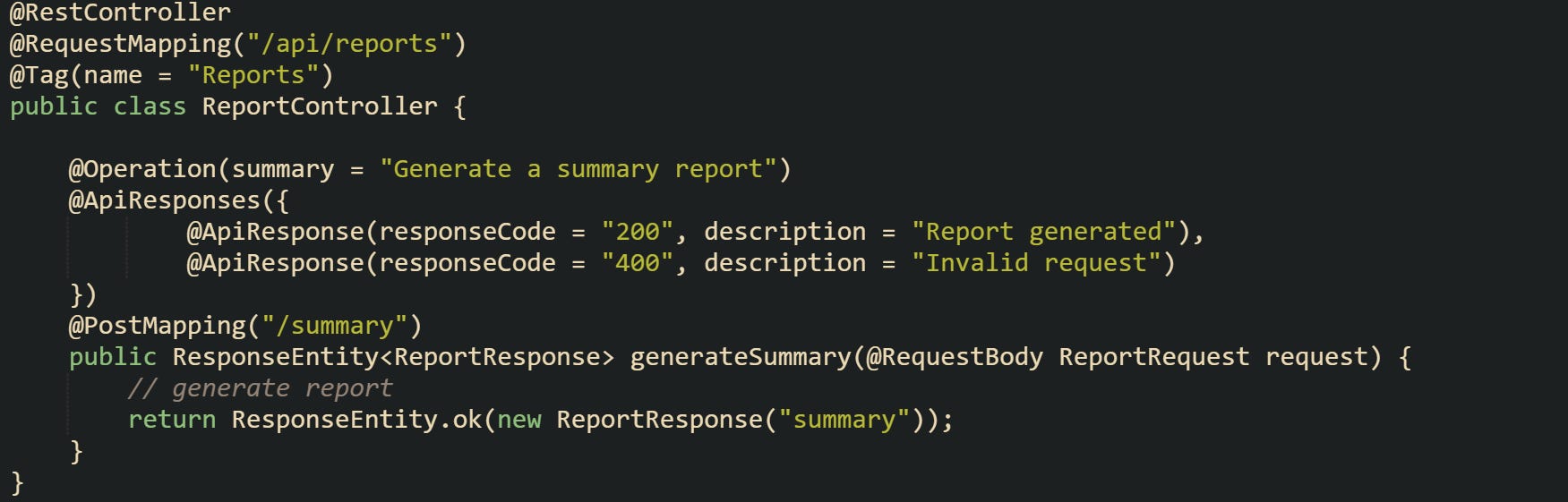 @RestController @RequestMapping("/api/reports") @Tag(name = "Reports") public class ReportController {      @Operation(summary = "Generate a summary report")     @ApiResponses({             @ApiResponse(responseCode = "200", description = "Report generated"),             @ApiResponse(responseCode = "400", description = "Invalid request")     })     @PostMapping("/summary")     public ResponseEntity<ReportResponse> generateSummary(@RequestBody ReportRequest request) {         // generate report         return ResponseEntity.ok(new ReportResponse("summary"));     } }