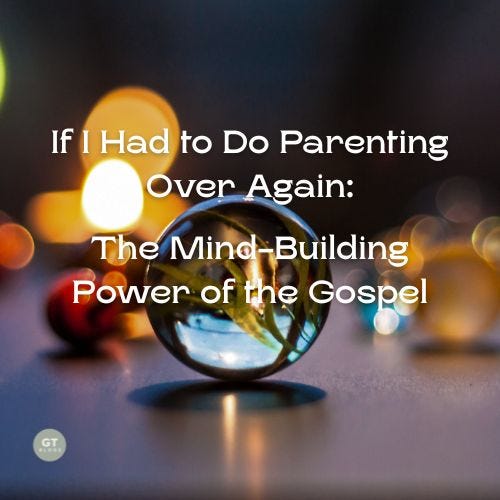 If I Had to Do Parenting Over Again: The Mind-Building Power of the Gospel a blog by Gary Thomas
