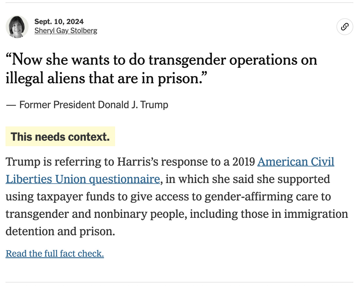 NYT: "THIS NEEDS CONTEXT." "Trump is referring to Harris’s response to a 2019 American Civil Liberties Union questionnaire, in which she said she supported using taxpayer funds to give access to gender-affirming care to transgender and nonbinary people, including those in immigration detention and prison." NYT: "THIS NEEDS CONTEXT." "Trump is referring to Harris’s response to a 2019 American Civil Liberties Union questionnaire, in which she said she supported using taxpayer funds to give access to gender-affirming care to transgender and nonbinary people, including those in immigration detention and prison."