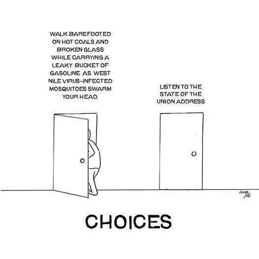 May be a graphic of text that says 'WALK WALKBAREFOOTED BAREFOOTE ED ON HOT COALS AND BROKEN GLASS WHILE CARRYING A LEAKY BUCKET OF GASOLINE AS WEST NILE ILEVIRUS-INFECTED ED MOSQUITOES SWARM YOUR HEAD. LISTEN TO THE STATE OF THE UNION ADDRESS CHOICES'