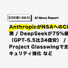 【5/22(金)~5/26(火) AI News Report】AnthropicがNSAへのClaude供給継続観測 / DeepSeekが75%値下げを永続化（GPT-5.5比34倍安） / Anthropic Project Glasswingで主要テック企業とセキュリティ強化 など