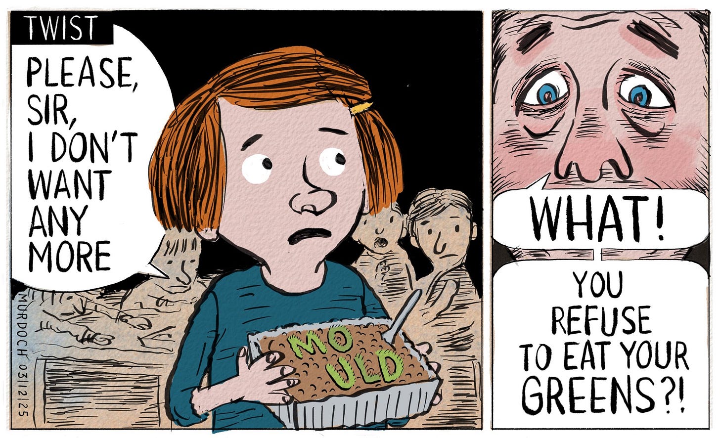 Cartoon. Title: “Twist” Image in two frames. First frame: a girl with other children in the background, holding a tray of mince meat, with a green growth on top that spells “MOULD”. She’s saying, “Please, Sir, I don’t want any more” In the second frame David Seymour’s surprised eyes, and saying “WHAT! You refuse to eat your greens?!”