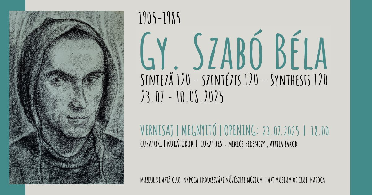 May be an illustration of text that says "1905-1985 1905 GY. SZABÓ BÉLA SINTEZĂ 120 SZINTÉZIS 120 SYNTHESIS 120 23.07 23.07-10.08.2025 VERNISAJ MEGNYITÓ OPENING 23.07.2025 CURATORI KURÁTOROK| CURATORS MIKLÓS FERENCZY ATTILAI IAKOB 18.00 MUZEUL DE ARTĂ CLUJ NAPOCA KOLOZSVÁRI MŰVÉSZETI MÚZEUM ART MUSEUM CLUJ- NAPOCA"