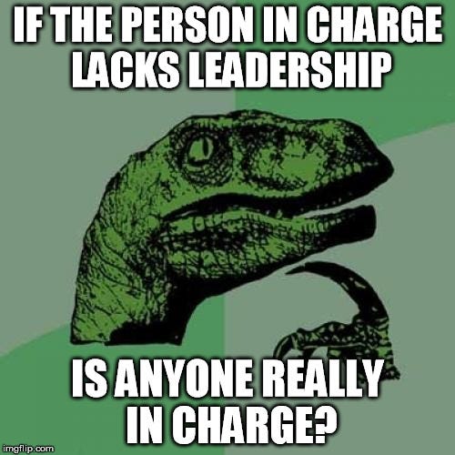 Leadership | IF THE PERSON IN CHARGE LACKS LEADERSHIP; IS ANYONE REALLY IN CHARGE? | image tagged in memes,philosoraptor,leadership,management,incompetence,election 2016 | made w/ Imgflip meme maker