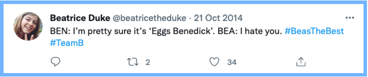 BEN: I'm pretty sure it's 'Eggs Benedick'. | BEA: I hate you. #BeasTheBest #TeamB