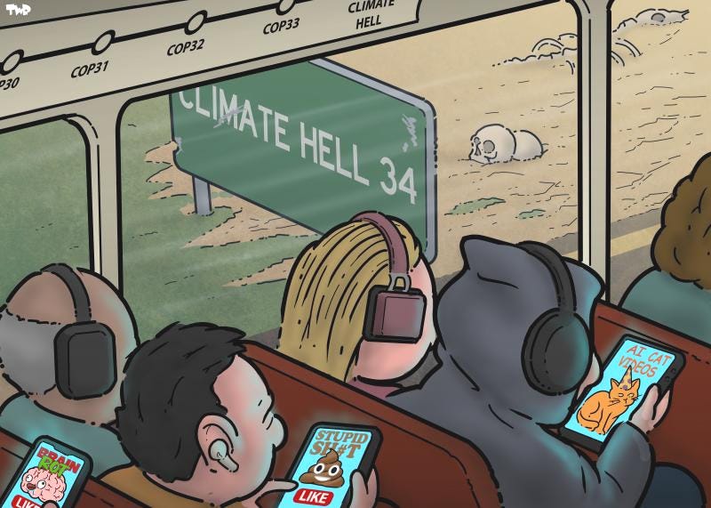 Cartoon showing people on a bus sitting with headphones on and all looking at their phones. The phone displays show ‘AI cat videos’, ‘Stupid sh#t’ and ‘Brainrot’ with like buttons underneath. A display with the bus route shows the stops: COP30, COP31, COP32, COP33, Climate hell. Outside the landscape is rushing by, changing from green to brown with skulls and an animal skeleton. A weathered sign reads ‘CLIMATE HELL 34’.