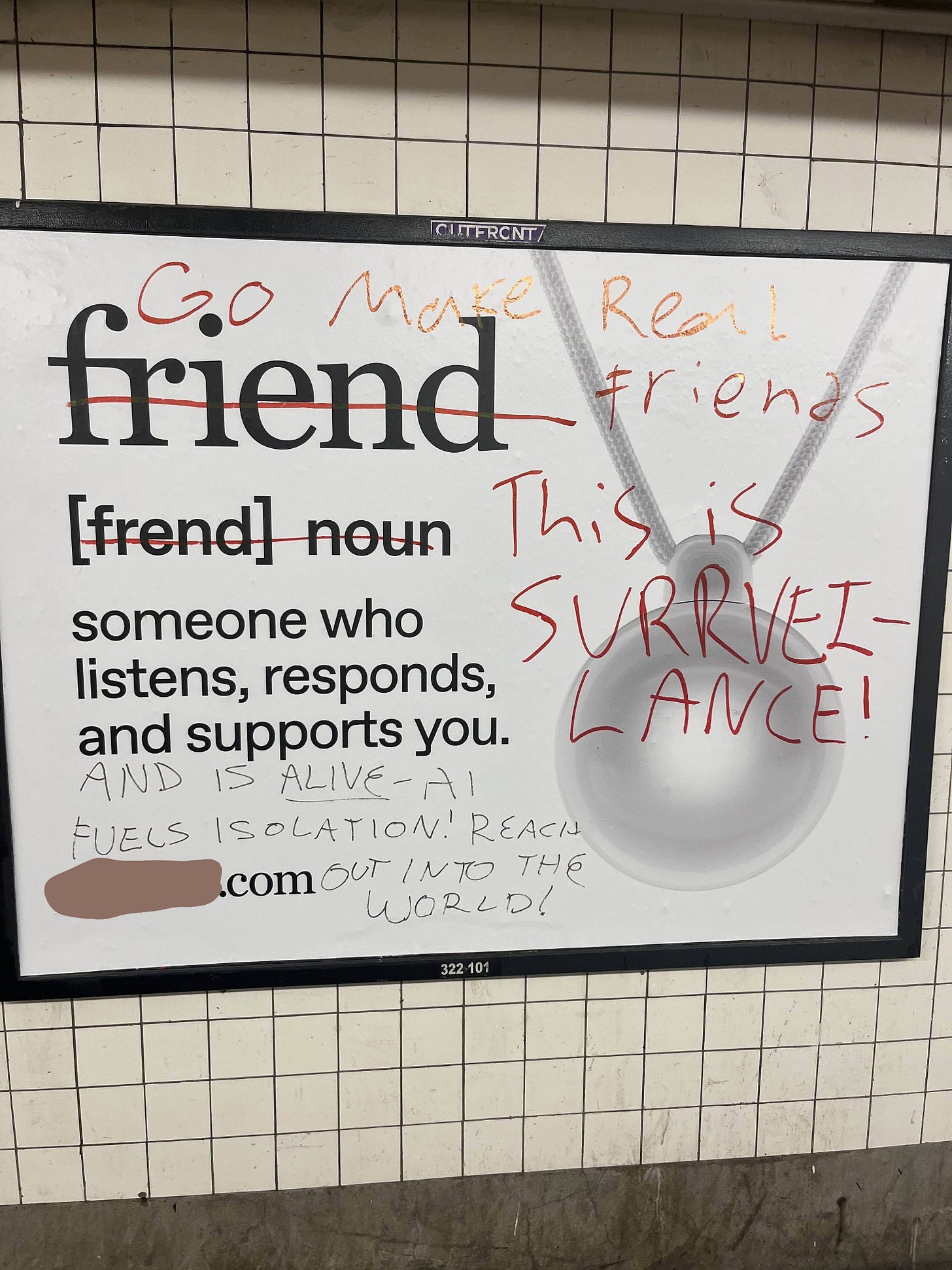 Images is a photo of a poster on a New York City subway wall that’s advertising an AI companion service and it has like as if a dictionary definition: “friend, noun, someone who listens, responds and supports you.” And the poster is vandalized with things written in marker, adding to the definition it says: “And is alive. AI fuels isolation reach out into the world!” and written larger is: “Go make real friends, this is surveillance.”