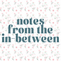 Notes From The In-Between