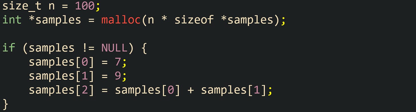 size_t n = 100; int *samples = malloc(n * sizeof *samples);  if (samples != NULL) {     samples[0] = 7;     samples[1] = 9;     samples[2] = samples[0] + samples[1]; }