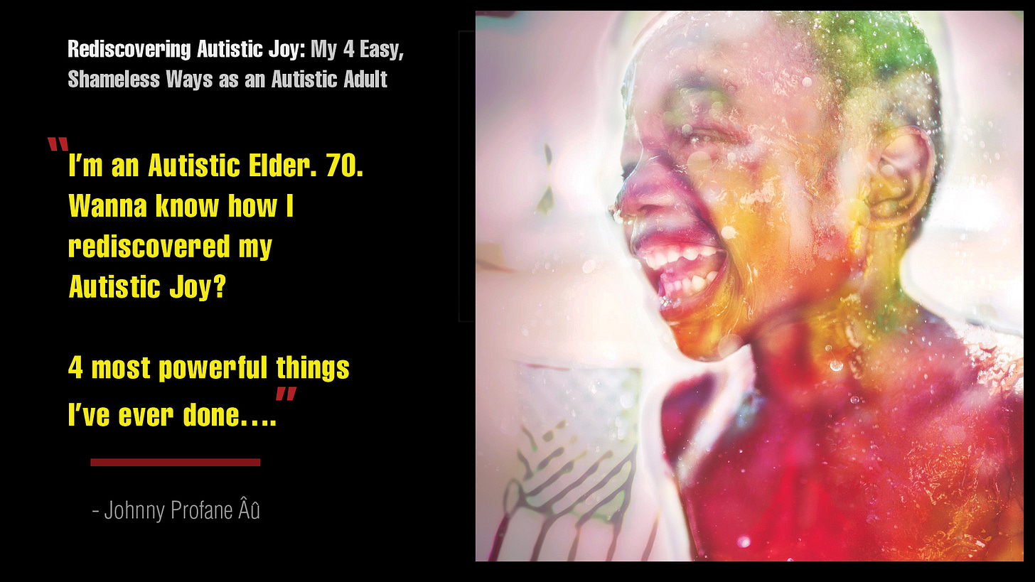Video thumbnail: Headline reads: "Rediscovering Autistic Joy: My 4 Easy, Shameless Ways as an Autistic Adult." Quote: "I'm an Autistic Elder. 70. Wanna know how I rediscovered my Autisti Joy? 4 most powerful things I've ever done..." -- Johnny Profane."